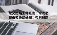 关于尤文图斯主帅豪言：今晚必须击败维尼修斯，否则辞职！的信息