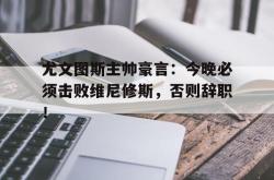 关于尤文图斯主帅豪言：今晚必须击败维尼修斯，否则辞职！的信息
