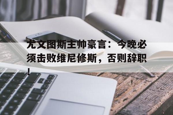 关于尤文图斯主帅豪言：今晚必须击败维尼修斯，否则辞职！的信息